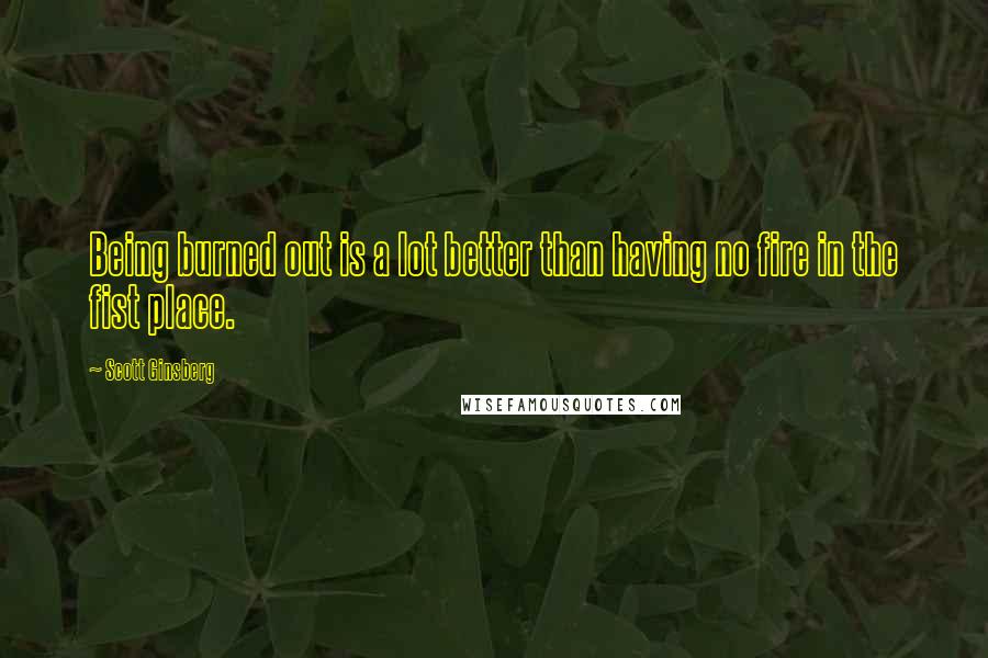 Scott Ginsberg Quotes: Being burned out is a lot better than having no fire in the fist place.