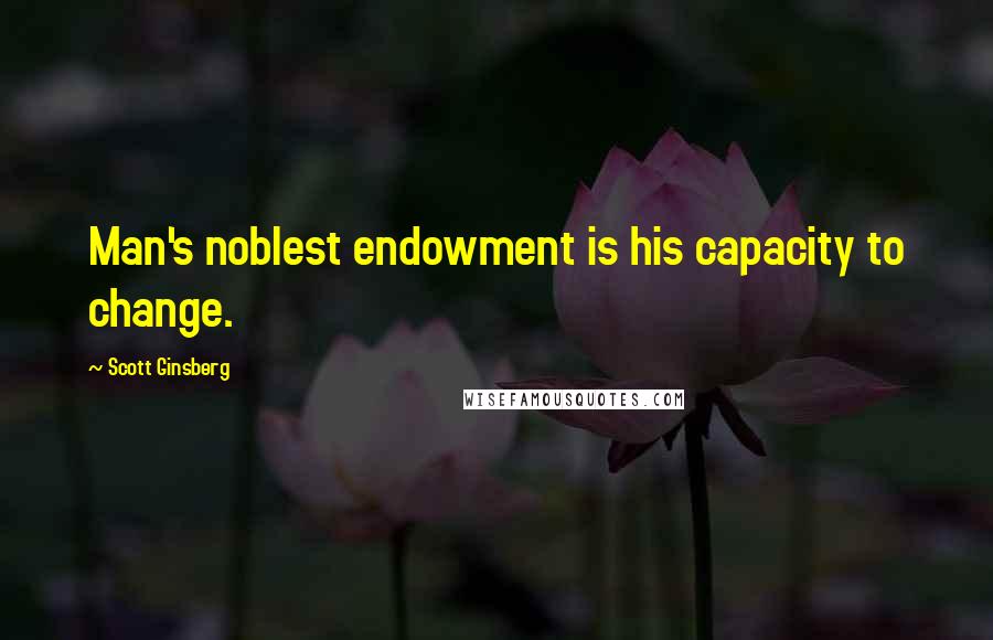 Scott Ginsberg Quotes: Man's noblest endowment is his capacity to change.