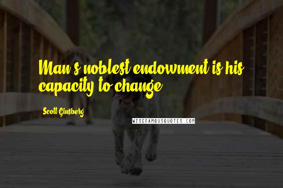 Scott Ginsberg Quotes: Man's noblest endowment is his capacity to change.