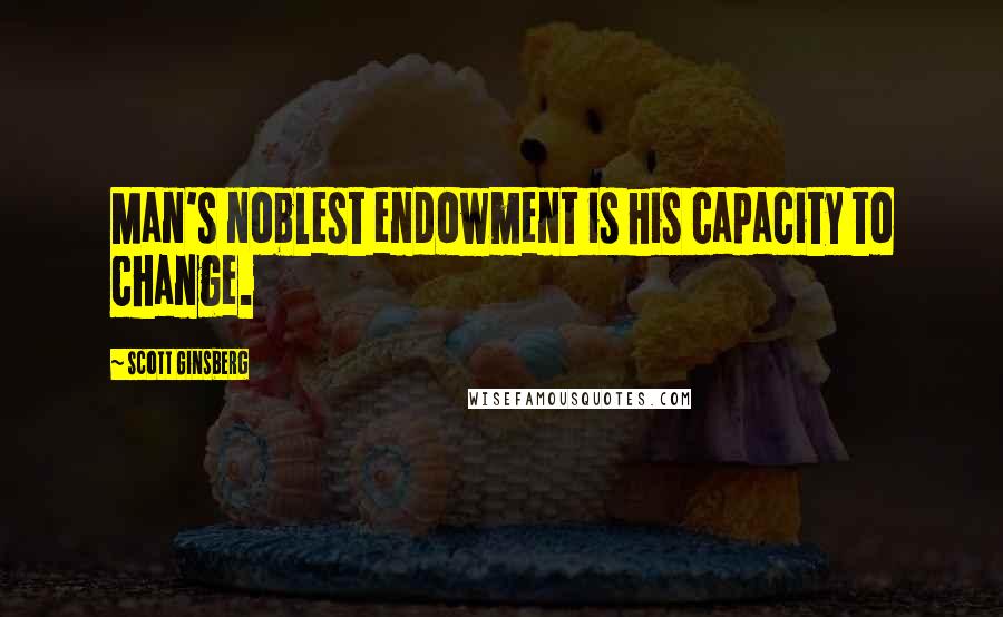 Scott Ginsberg Quotes: Man's noblest endowment is his capacity to change.