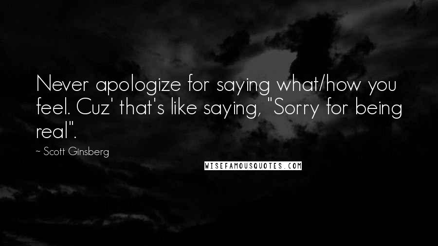 Scott Ginsberg Quotes: Never apologize for saying what/how you feel. Cuz' that's like saying, "Sorry for being real".