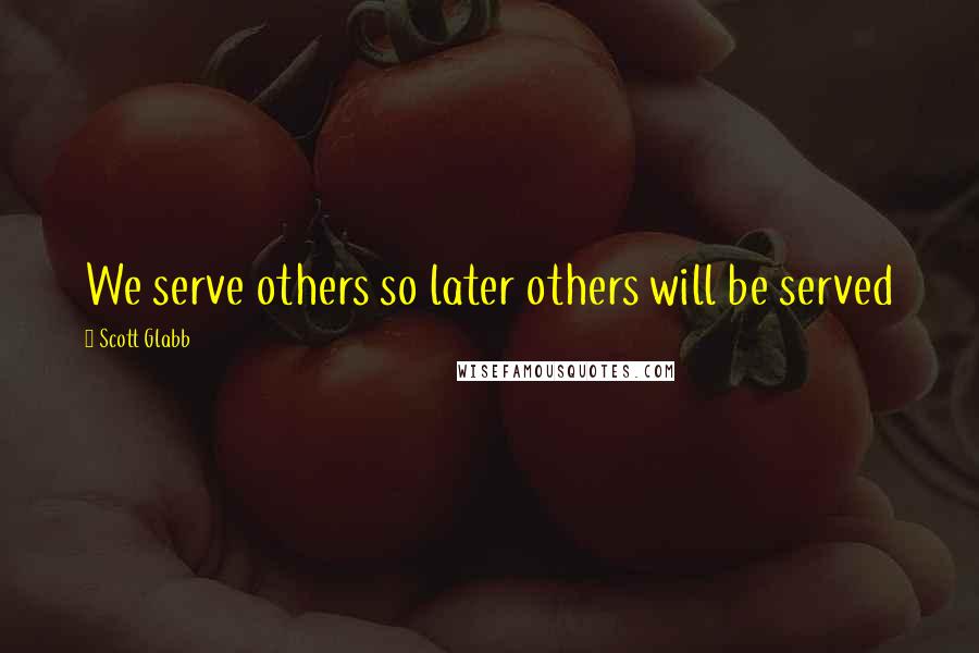 Scott Glabb Quotes: We serve others so later others will be served