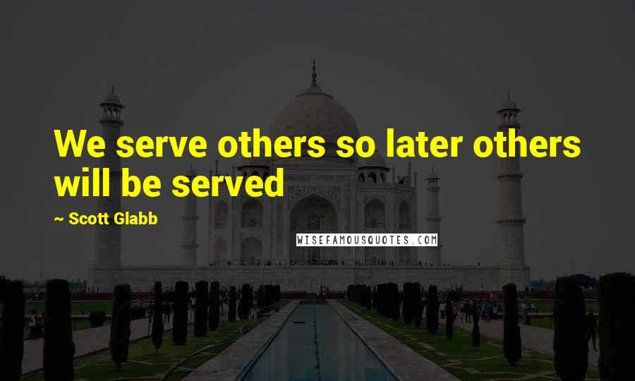 Scott Glabb Quotes: We serve others so later others will be served