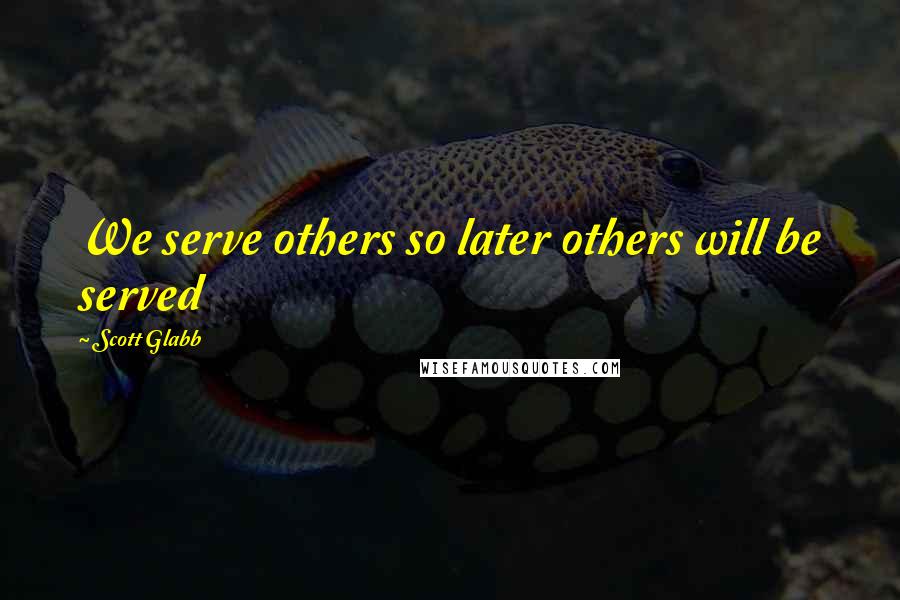 Scott Glabb Quotes: We serve others so later others will be served