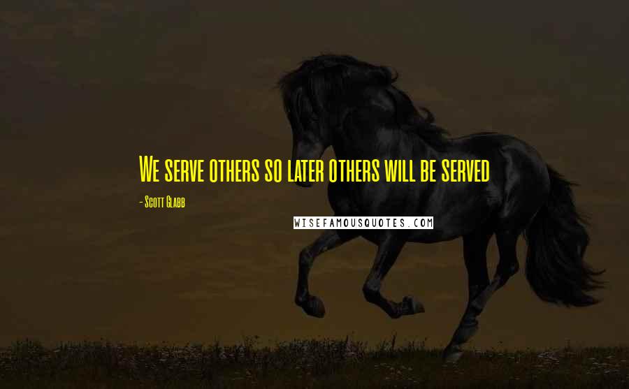 Scott Glabb Quotes: We serve others so later others will be served