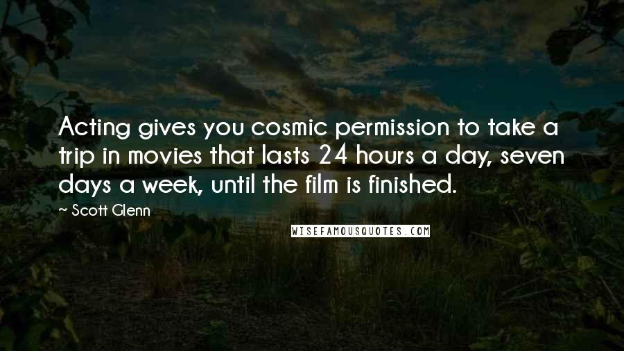 Scott Glenn Quotes: Acting gives you cosmic permission to take a trip in movies that lasts 24 hours a day, seven days a week, until the film is finished.