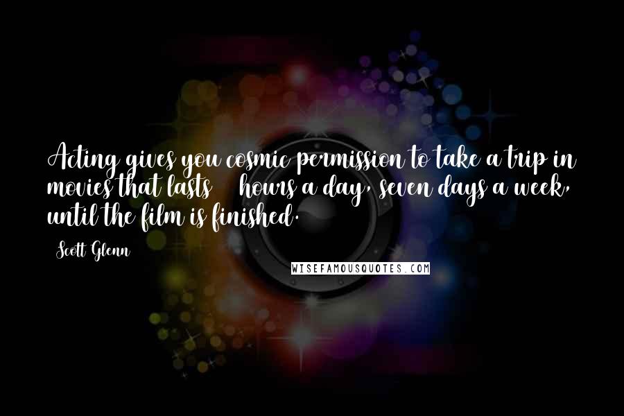 Scott Glenn Quotes: Acting gives you cosmic permission to take a trip in movies that lasts 24 hours a day, seven days a week, until the film is finished.