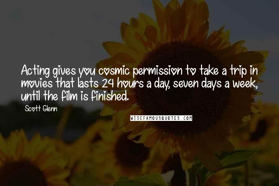 Scott Glenn Quotes: Acting gives you cosmic permission to take a trip in movies that lasts 24 hours a day, seven days a week, until the film is finished.