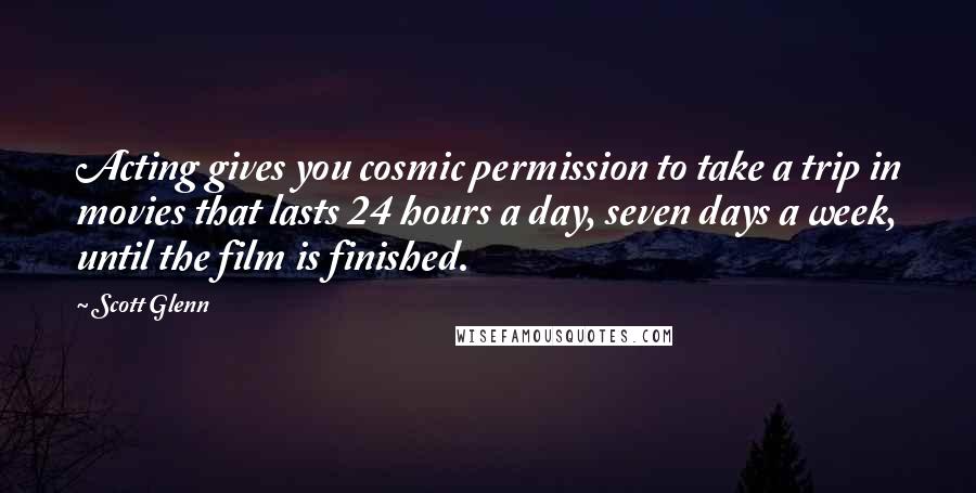 Scott Glenn Quotes: Acting gives you cosmic permission to take a trip in movies that lasts 24 hours a day, seven days a week, until the film is finished.