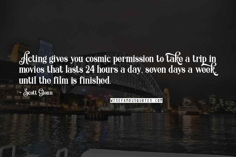 Scott Glenn Quotes: Acting gives you cosmic permission to take a trip in movies that lasts 24 hours a day, seven days a week, until the film is finished.