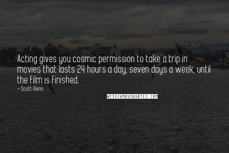 Scott Glenn Quotes: Acting gives you cosmic permission to take a trip in movies that lasts 24 hours a day, seven days a week, until the film is finished.