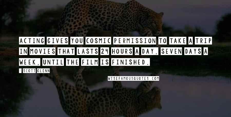 Scott Glenn Quotes: Acting gives you cosmic permission to take a trip in movies that lasts 24 hours a day, seven days a week, until the film is finished.
