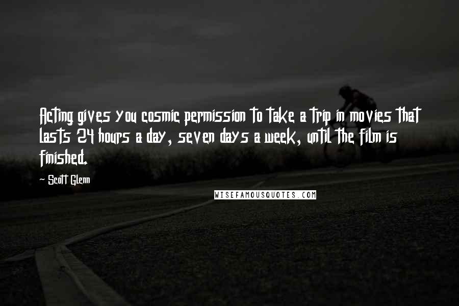 Scott Glenn Quotes: Acting gives you cosmic permission to take a trip in movies that lasts 24 hours a day, seven days a week, until the film is finished.