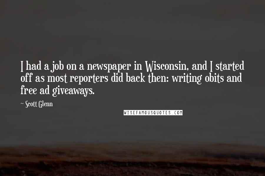 Scott Glenn Quotes: I had a job on a newspaper in Wisconsin, and I started off as most reporters did back then: writing obits and free ad giveaways.