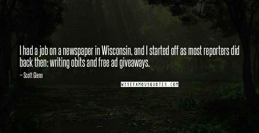 Scott Glenn Quotes: I had a job on a newspaper in Wisconsin, and I started off as most reporters did back then: writing obits and free ad giveaways.