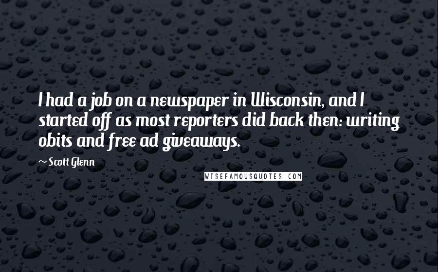 Scott Glenn Quotes: I had a job on a newspaper in Wisconsin, and I started off as most reporters did back then: writing obits and free ad giveaways.