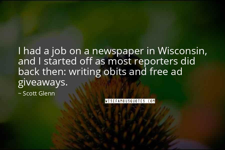 Scott Glenn Quotes: I had a job on a newspaper in Wisconsin, and I started off as most reporters did back then: writing obits and free ad giveaways.