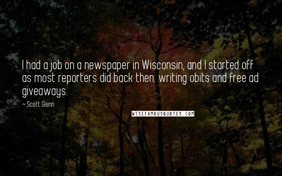 Scott Glenn Quotes: I had a job on a newspaper in Wisconsin, and I started off as most reporters did back then: writing obits and free ad giveaways.