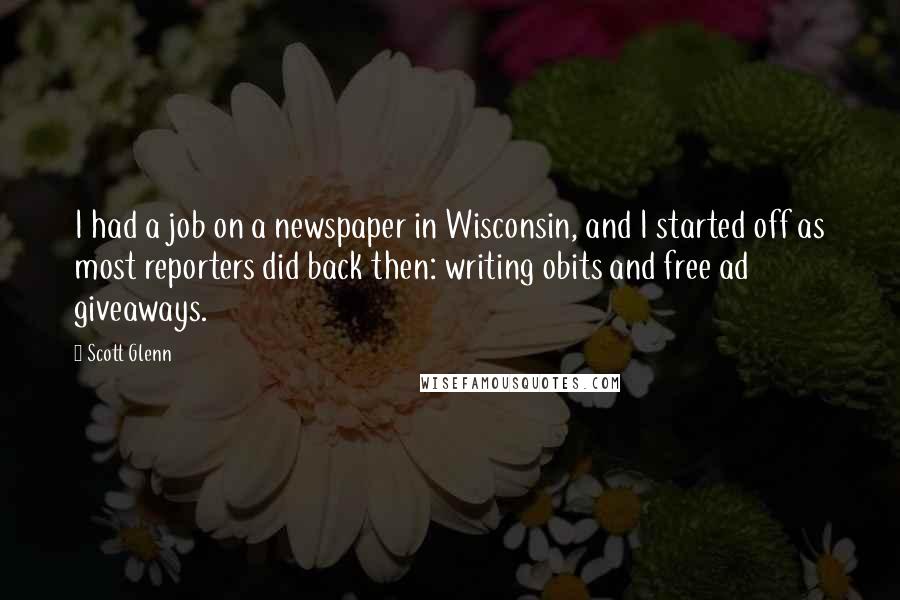 Scott Glenn Quotes: I had a job on a newspaper in Wisconsin, and I started off as most reporters did back then: writing obits and free ad giveaways.