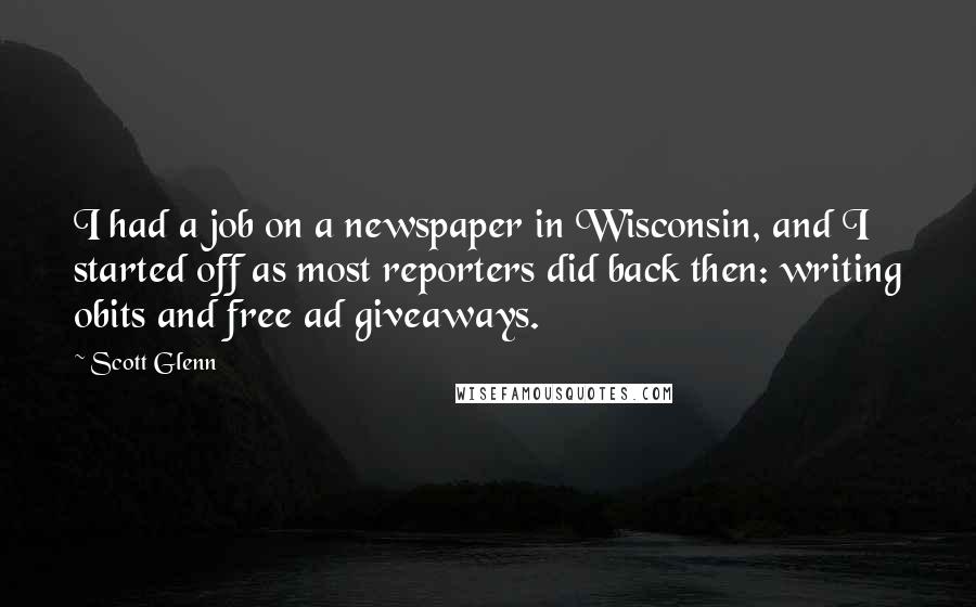 Scott Glenn Quotes: I had a job on a newspaper in Wisconsin, and I started off as most reporters did back then: writing obits and free ad giveaways.