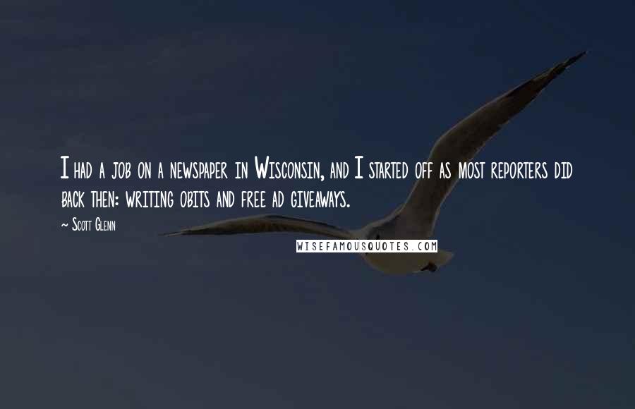 Scott Glenn Quotes: I had a job on a newspaper in Wisconsin, and I started off as most reporters did back then: writing obits and free ad giveaways.