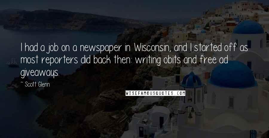 Scott Glenn Quotes: I had a job on a newspaper in Wisconsin, and I started off as most reporters did back then: writing obits and free ad giveaways.