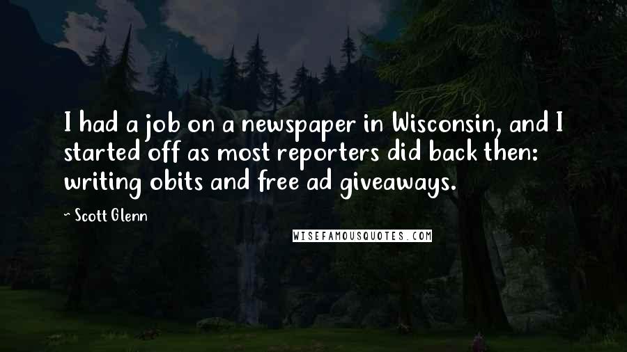 Scott Glenn Quotes: I had a job on a newspaper in Wisconsin, and I started off as most reporters did back then: writing obits and free ad giveaways.