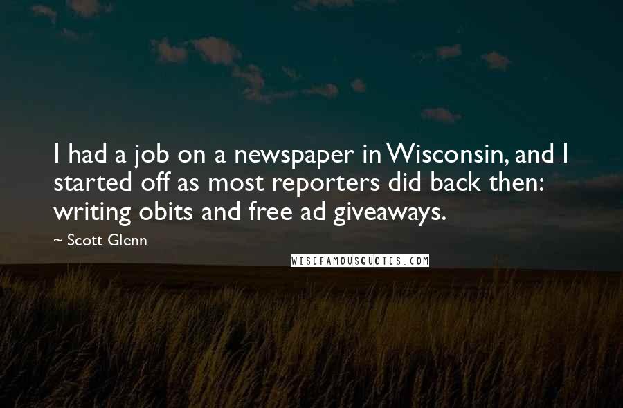 Scott Glenn Quotes: I had a job on a newspaper in Wisconsin, and I started off as most reporters did back then: writing obits and free ad giveaways.