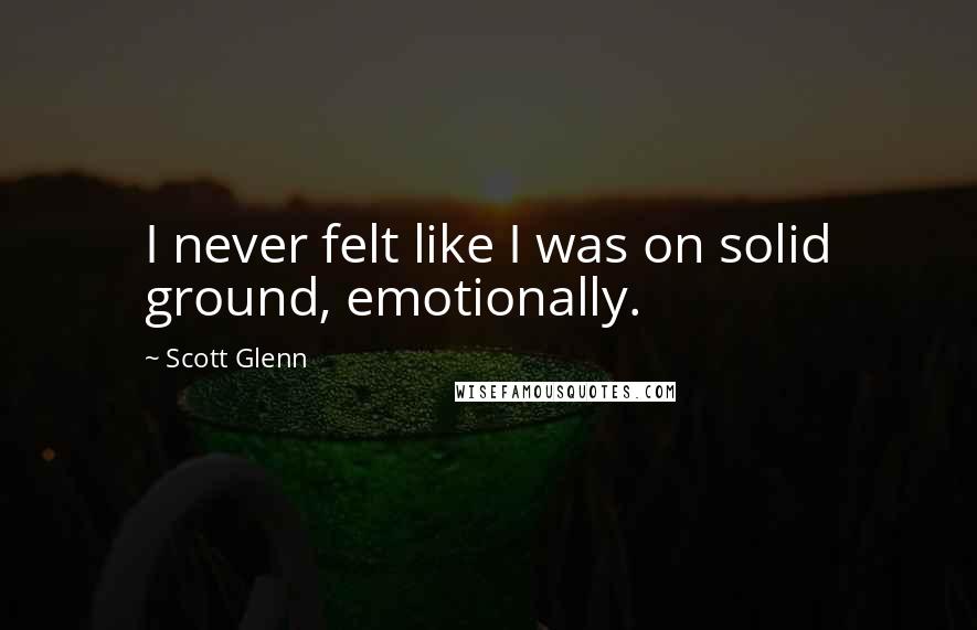Scott Glenn Quotes: I never felt like I was on solid ground, emotionally.
