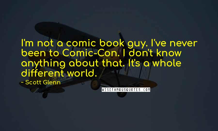 Scott Glenn Quotes: I'm not a comic book guy. I've never been to Comic-Con. I don't know anything about that. It's a whole different world.