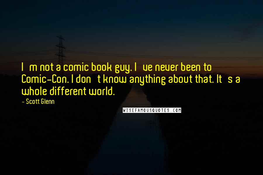 Scott Glenn Quotes: I'm not a comic book guy. I've never been to Comic-Con. I don't know anything about that. It's a whole different world.