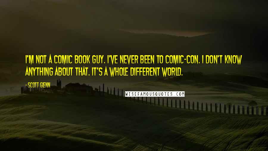 Scott Glenn Quotes: I'm not a comic book guy. I've never been to Comic-Con. I don't know anything about that. It's a whole different world.