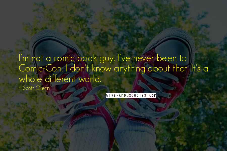Scott Glenn Quotes: I'm not a comic book guy. I've never been to Comic-Con. I don't know anything about that. It's a whole different world.