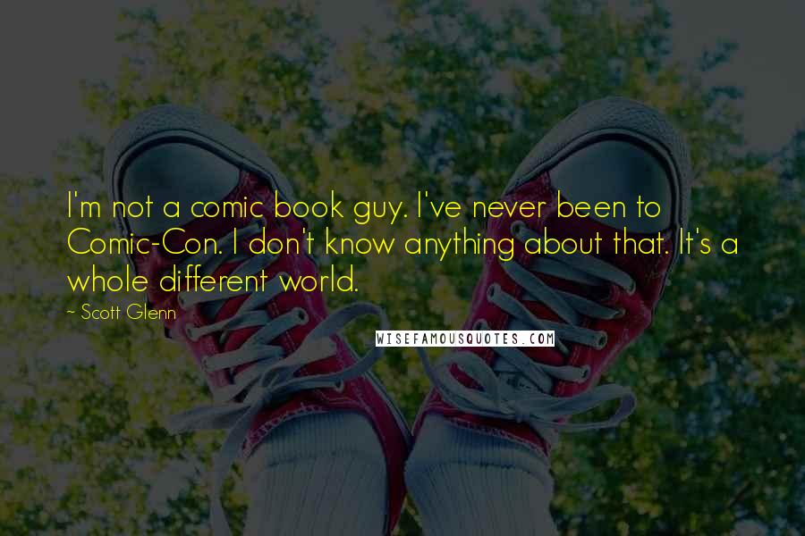 Scott Glenn Quotes: I'm not a comic book guy. I've never been to Comic-Con. I don't know anything about that. It's a whole different world.