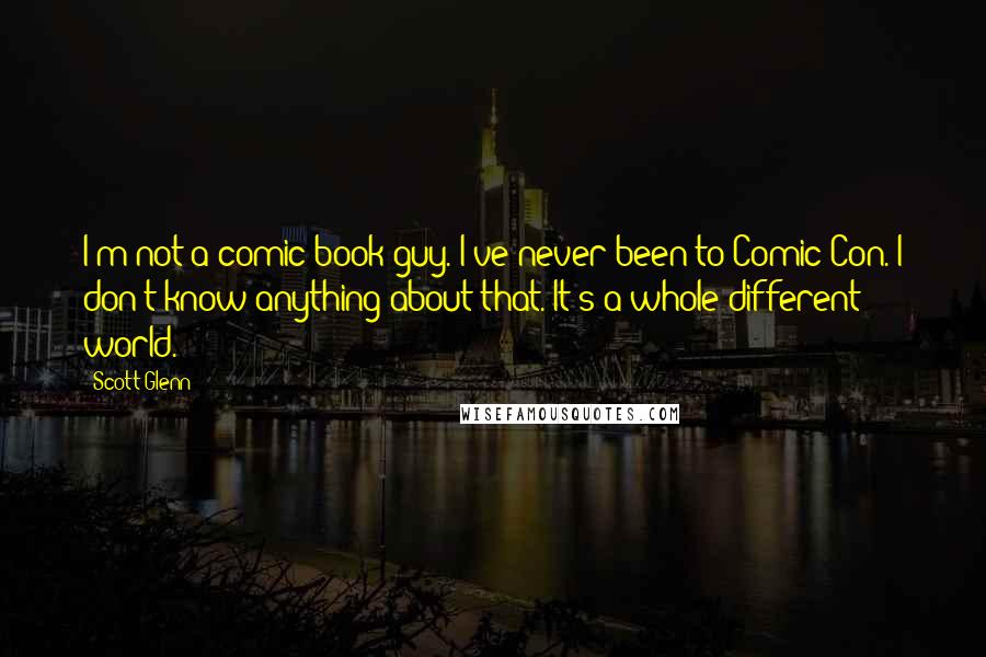 Scott Glenn Quotes: I'm not a comic book guy. I've never been to Comic-Con. I don't know anything about that. It's a whole different world.