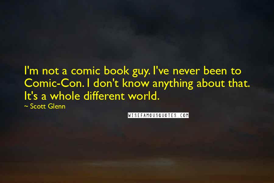 Scott Glenn Quotes: I'm not a comic book guy. I've never been to Comic-Con. I don't know anything about that. It's a whole different world.