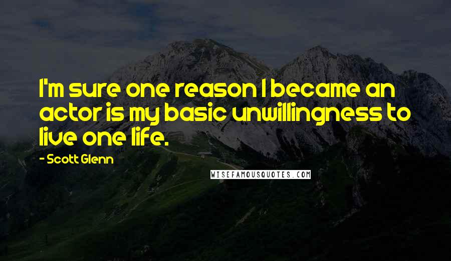 Scott Glenn Quotes: I'm sure one reason I became an actor is my basic unwillingness to live one life.