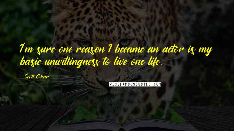 Scott Glenn Quotes: I'm sure one reason I became an actor is my basic unwillingness to live one life.