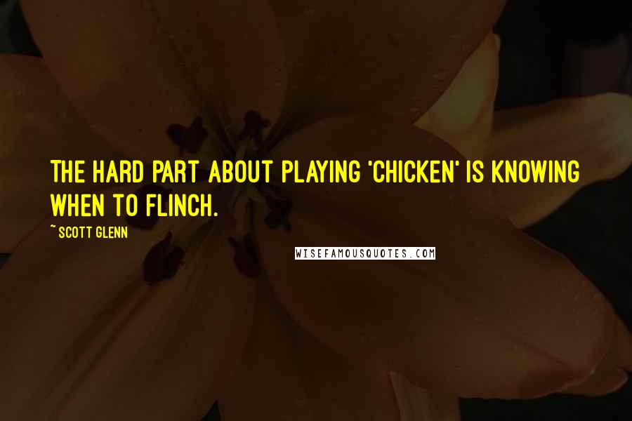 Scott Glenn Quotes: The hard part about playing 'chicken' is knowing when to flinch.