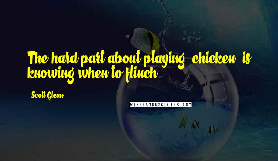 Scott Glenn Quotes: The hard part about playing 'chicken' is knowing when to flinch.