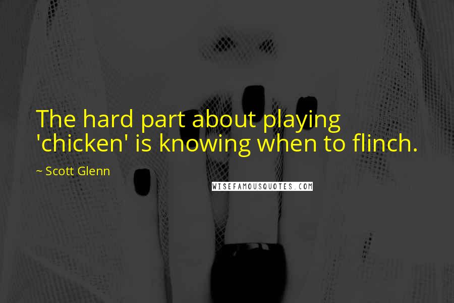 Scott Glenn Quotes: The hard part about playing 'chicken' is knowing when to flinch.