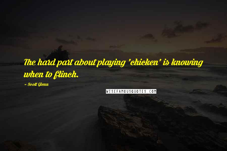 Scott Glenn Quotes: The hard part about playing 'chicken' is knowing when to flinch.