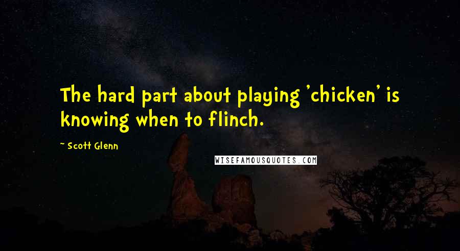 Scott Glenn Quotes: The hard part about playing 'chicken' is knowing when to flinch.