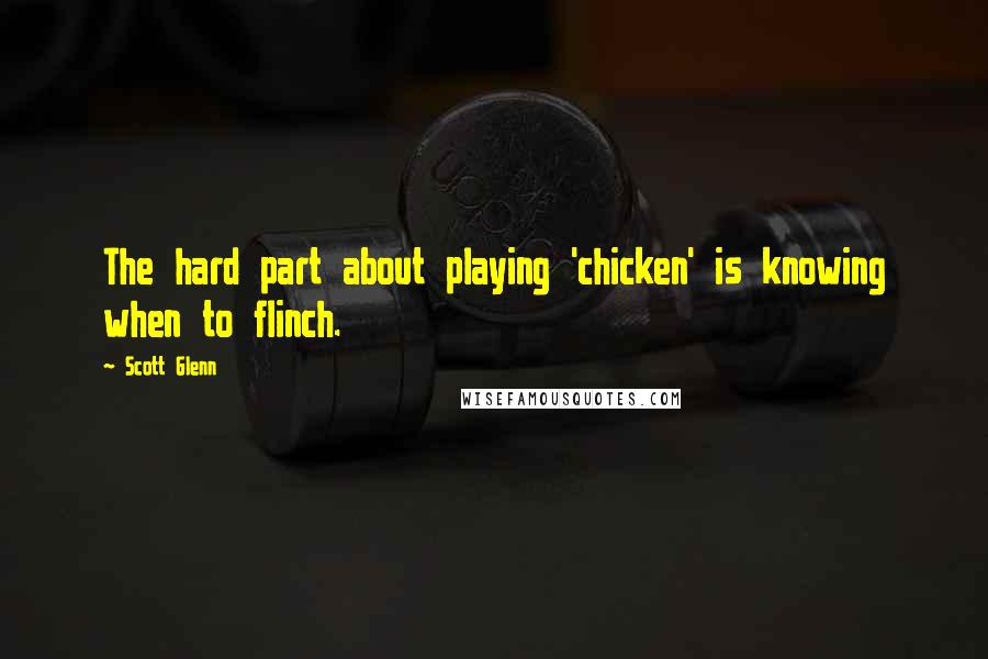 Scott Glenn Quotes: The hard part about playing 'chicken' is knowing when to flinch.