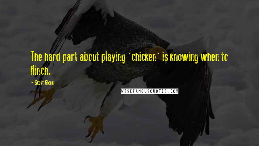 Scott Glenn Quotes: The hard part about playing 'chicken' is knowing when to flinch.