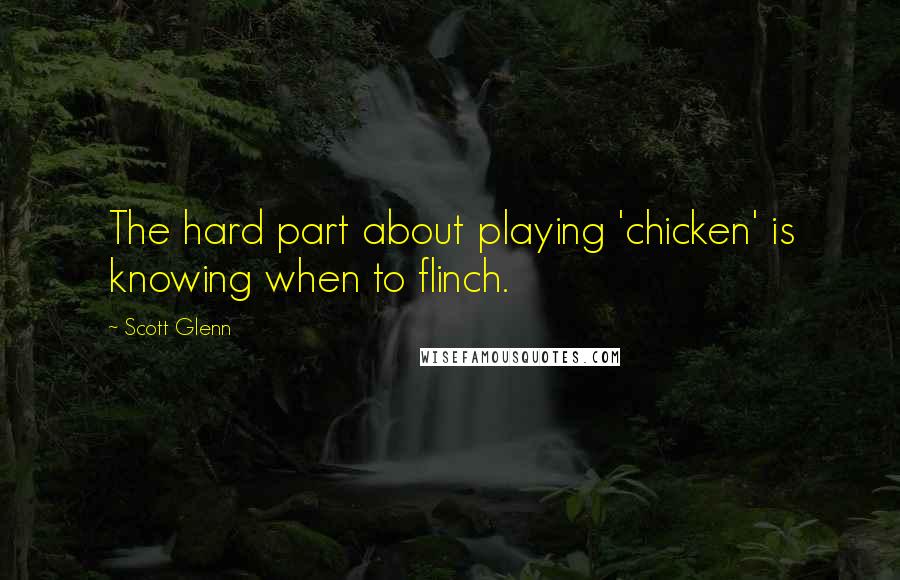 Scott Glenn Quotes: The hard part about playing 'chicken' is knowing when to flinch.