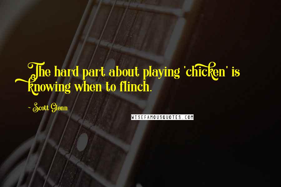Scott Glenn Quotes: The hard part about playing 'chicken' is knowing when to flinch.