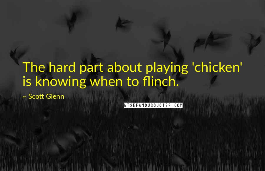 Scott Glenn Quotes: The hard part about playing 'chicken' is knowing when to flinch.
