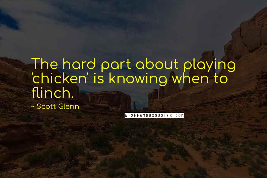 Scott Glenn Quotes: The hard part about playing 'chicken' is knowing when to flinch.