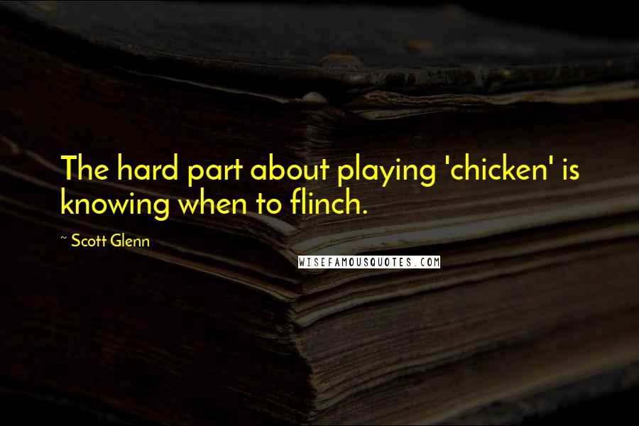 Scott Glenn Quotes: The hard part about playing 'chicken' is knowing when to flinch.